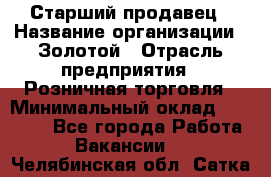 Старший продавец › Название организации ­ Золотой › Отрасль предприятия ­ Розничная торговля › Минимальный оклад ­ 35 000 - Все города Работа » Вакансии   . Челябинская обл.,Сатка г.